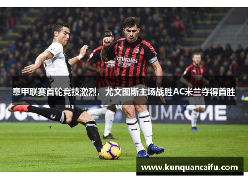 意甲联赛首轮竞技激烈，尤文图斯主场战胜AC米兰夺得首胜